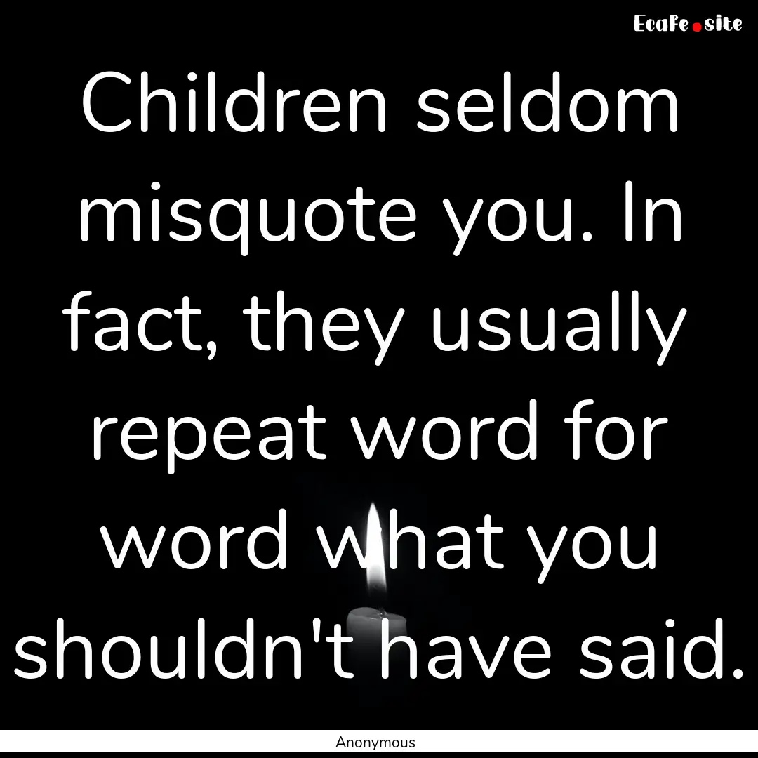 Children seldom misquote you. In fact, they.... : Quote by Anonymous