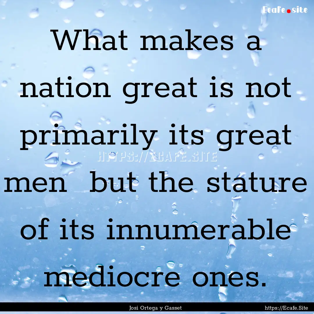 What makes a nation great is not primarily.... : Quote by Josi Ortega y Gasset