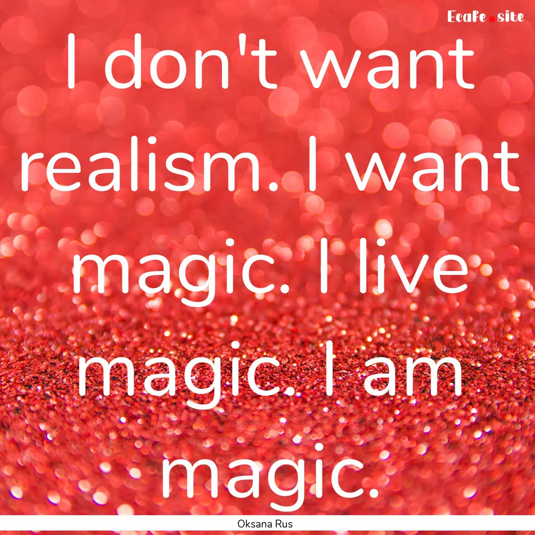 I don't want realism. I want magic. I live.... : Quote by Oksana Rus