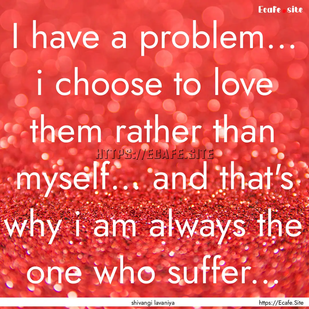 I have a problem... i choose to love them.... : Quote by shivangi lavaniya