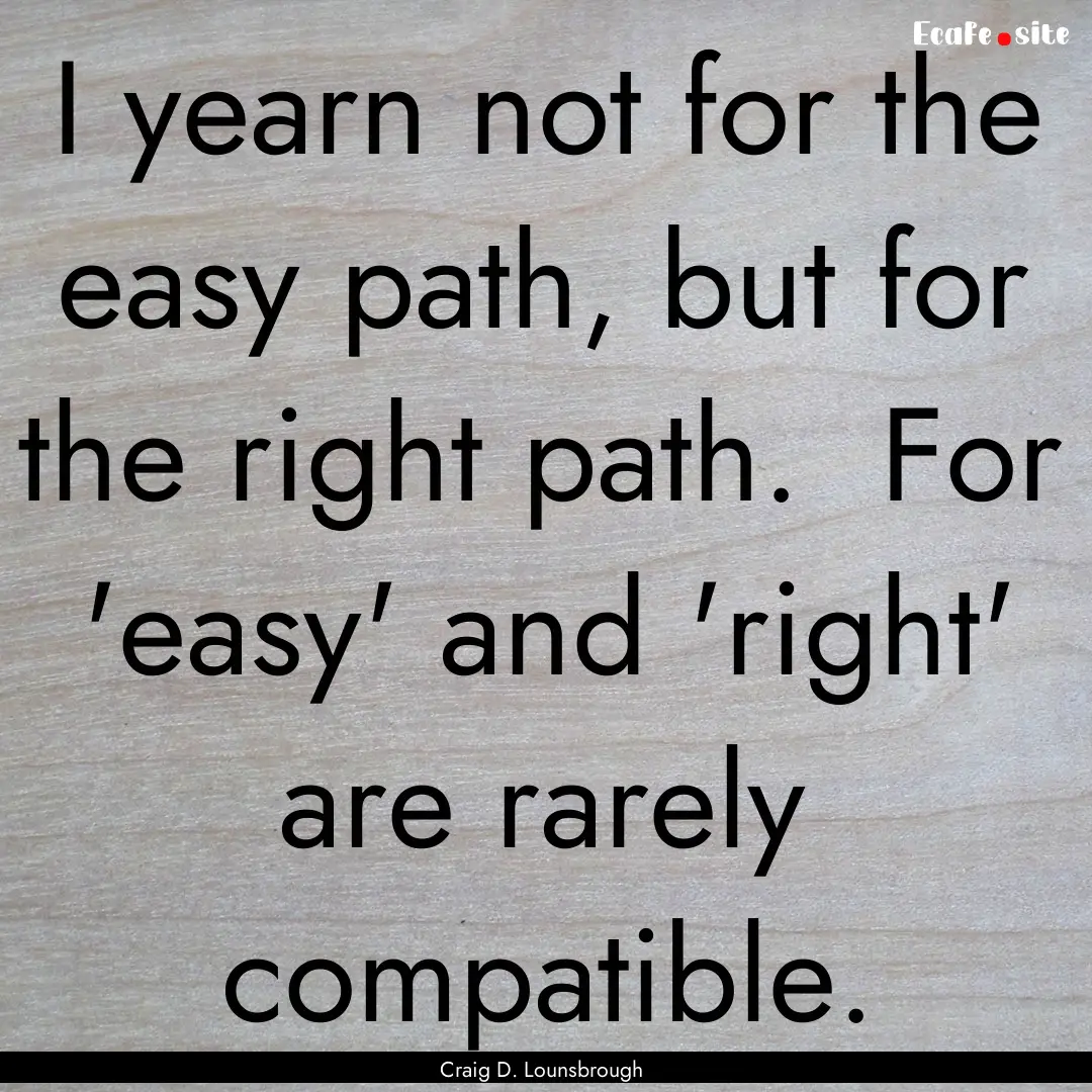 I yearn not for the easy path, but for the.... : Quote by Craig D. Lounsbrough