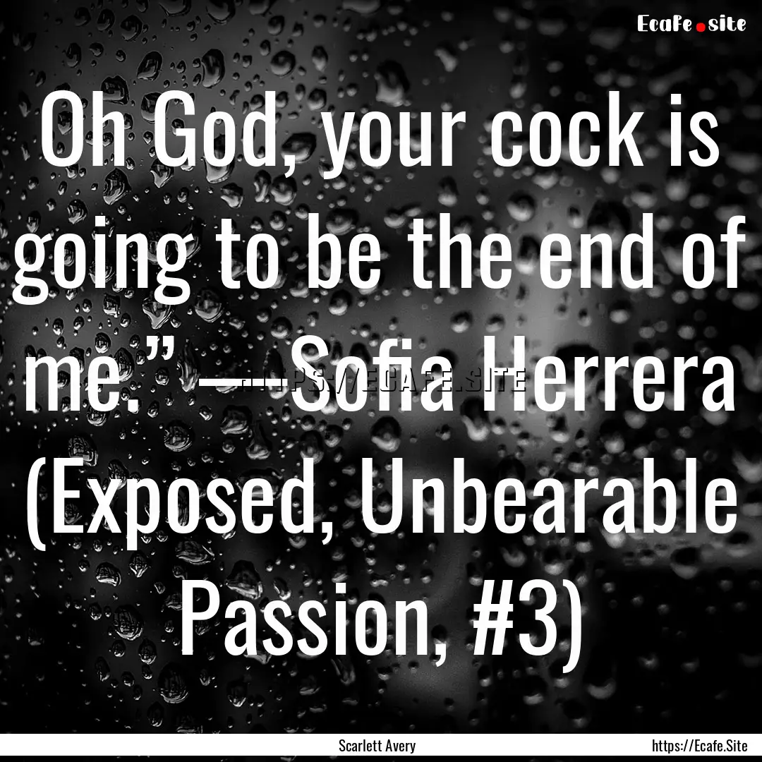 Oh God, your cock is going to be the end.... : Quote by Scarlett Avery