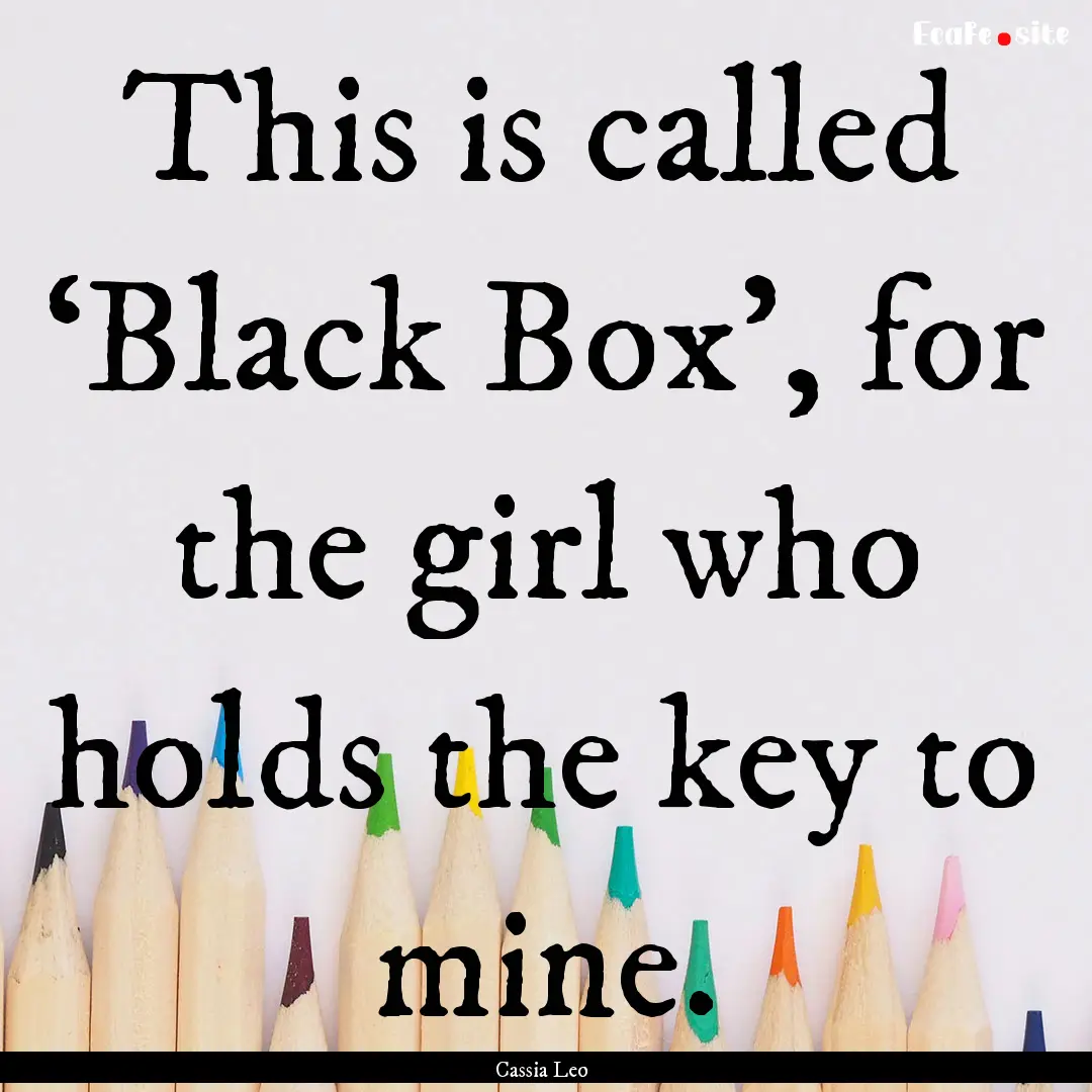 This is called ‘Black Box’, for the girl.... : Quote by Cassia Leo