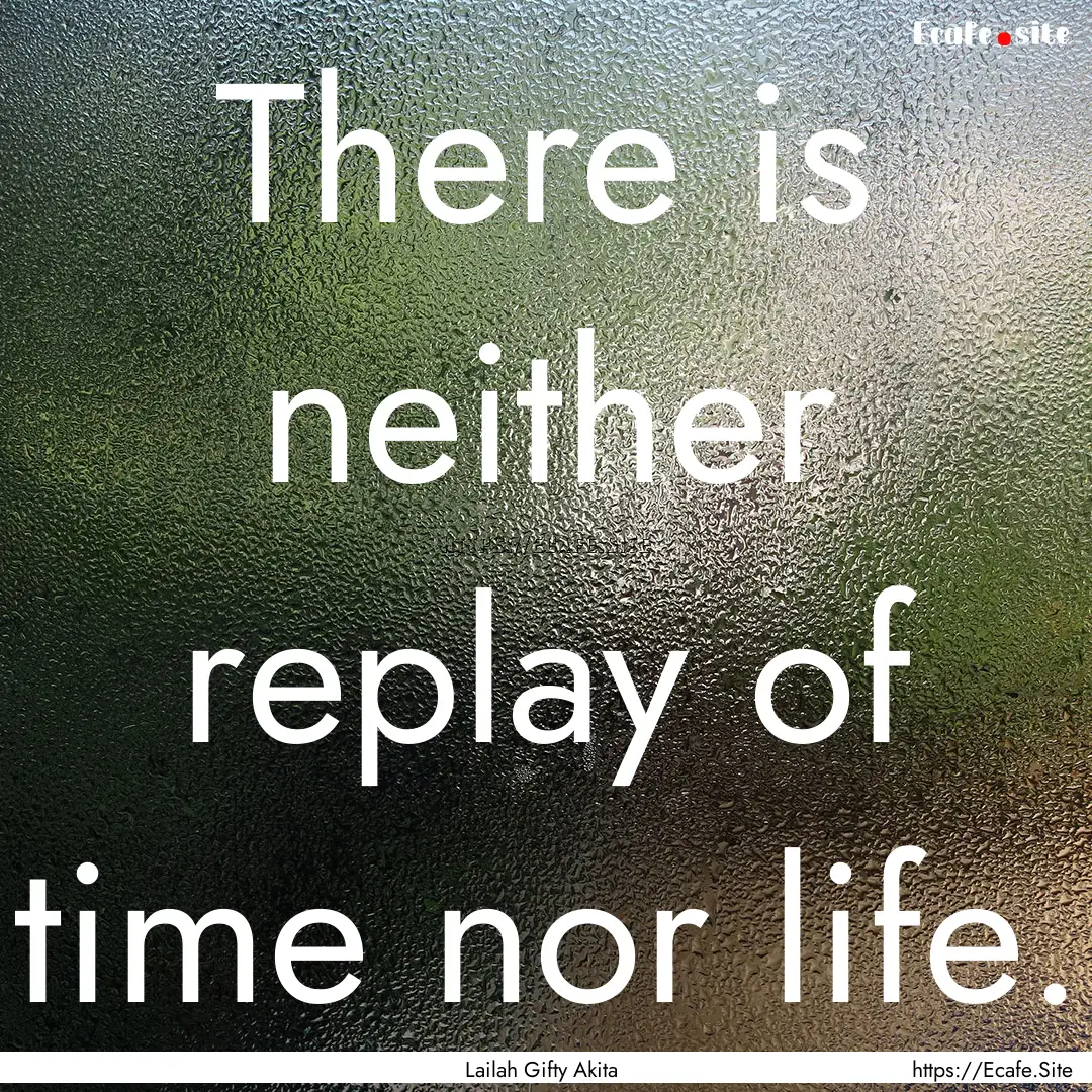 There is neither replay of time nor life..... : Quote by Lailah Gifty Akita