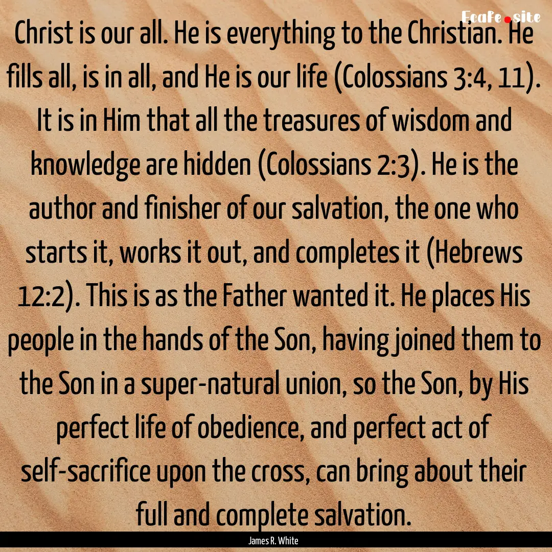 Christ is our all. He is everything to the.... : Quote by James R. White