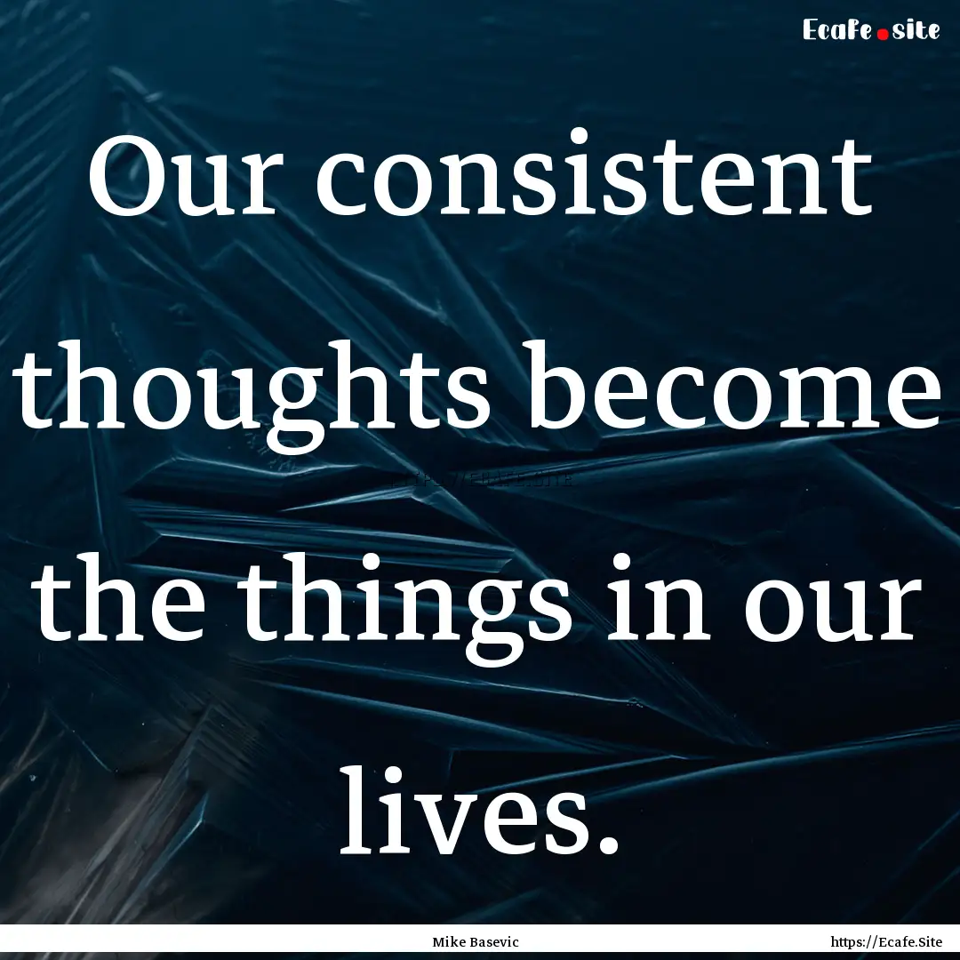 Our consistent thoughts become the things.... : Quote by Mike Basevic