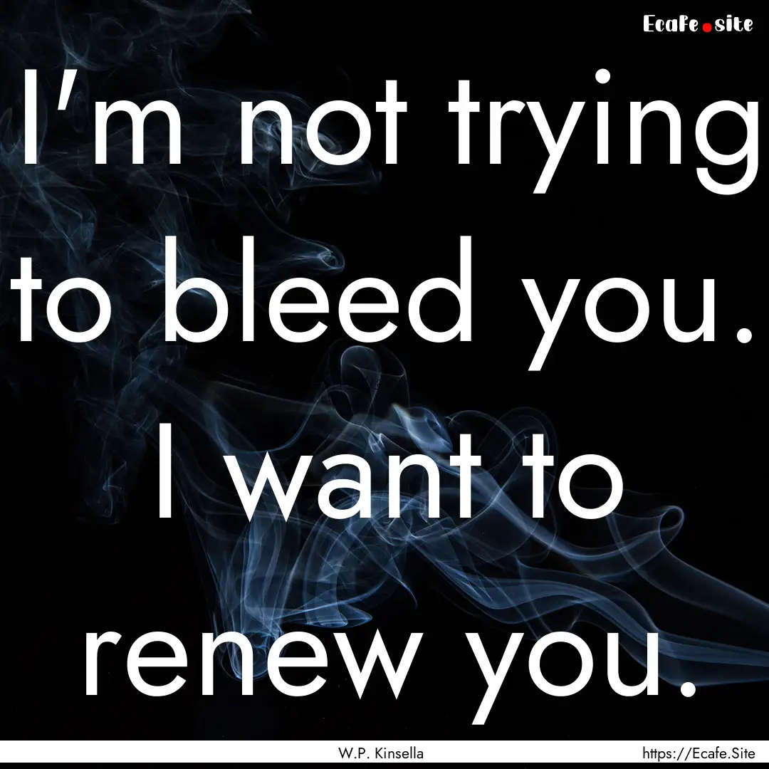 I'm not trying to bleed you. I want to renew.... : Quote by W.P. Kinsella