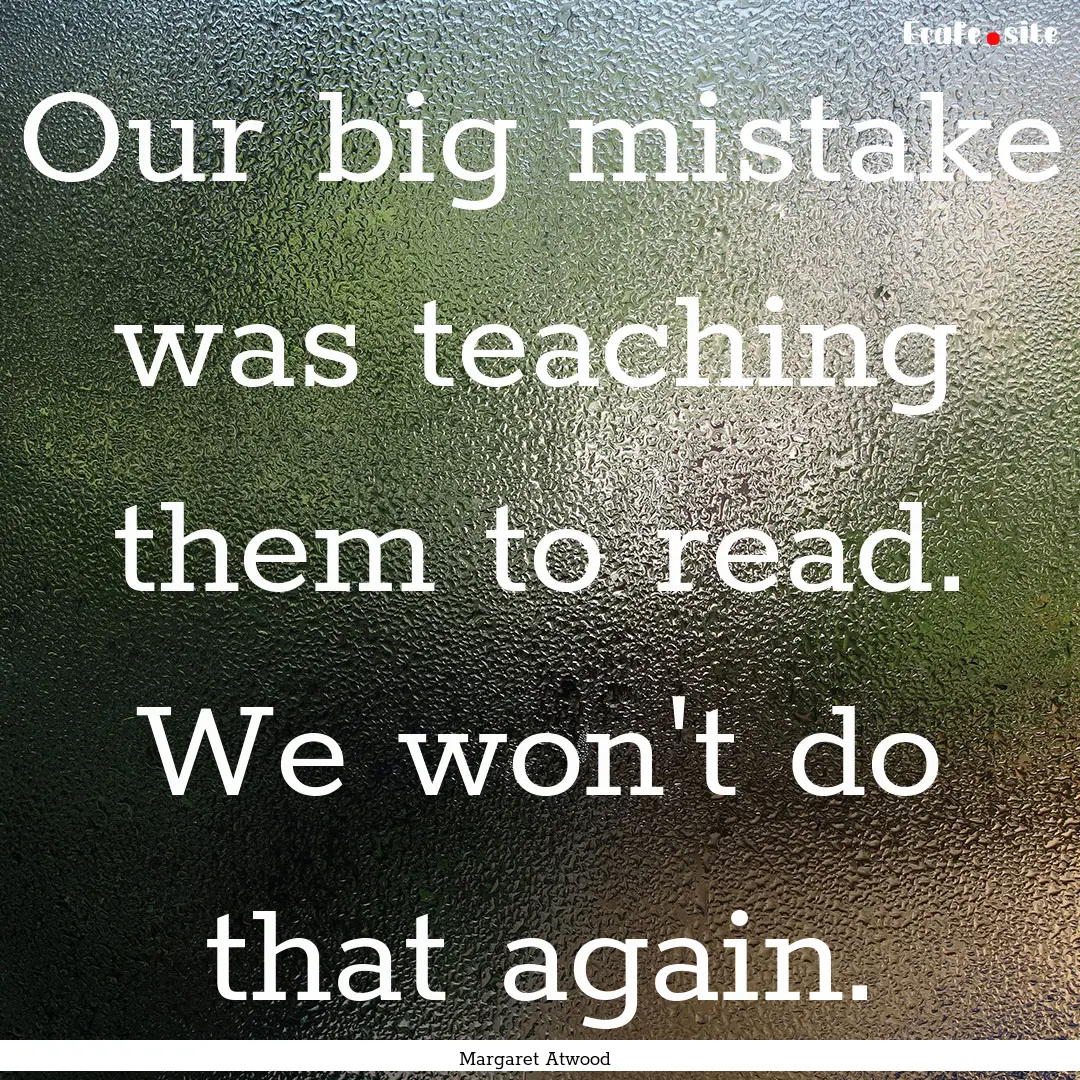 Our big mistake was teaching them to read..... : Quote by Margaret Atwood