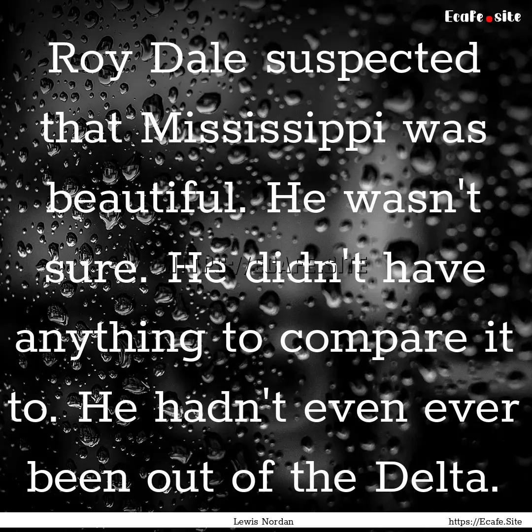 Roy Dale suspected that Mississippi was beautiful..... : Quote by Lewis Nordan