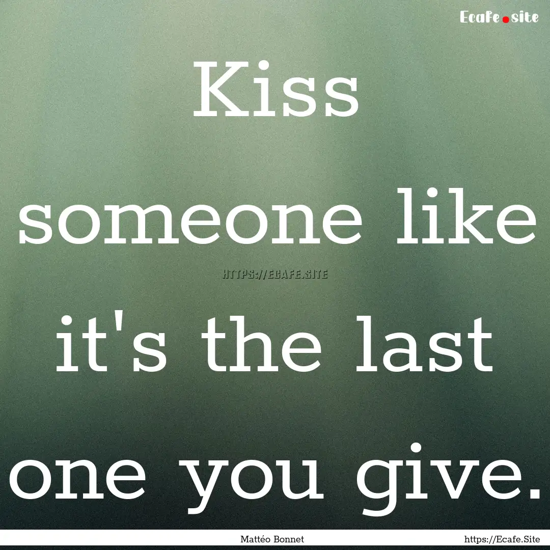 Kiss someone like it's the last one you give..... : Quote by Mattéo Bonnet