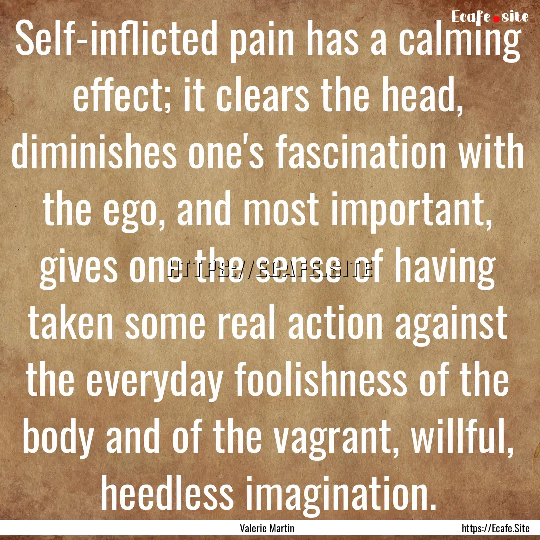 Self-inflicted pain has a calming effect;.... : Quote by Valerie Martin