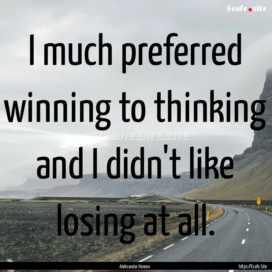 I much preferred winning to thinking and.... : Quote by Aleksandar Hemon