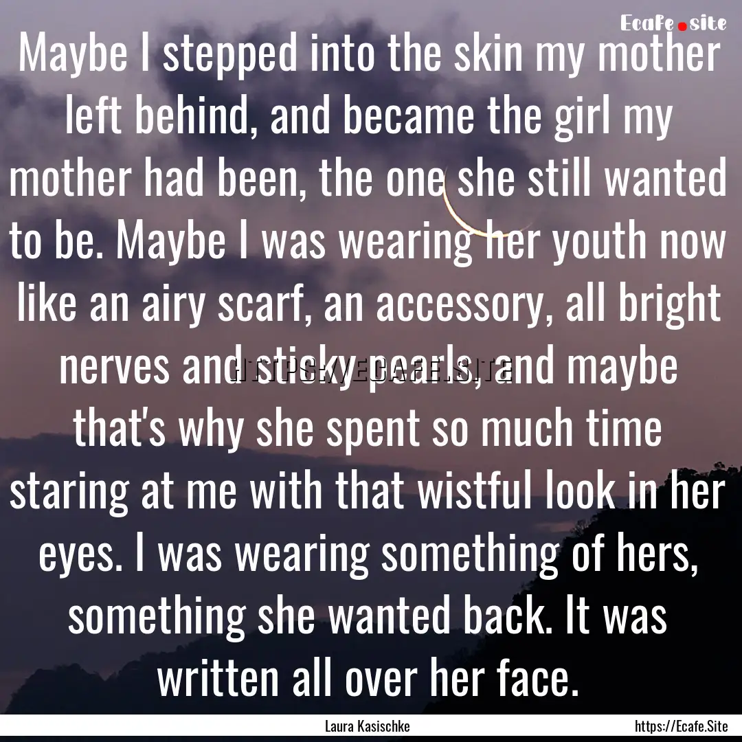 Maybe I stepped into the skin my mother left.... : Quote by Laura Kasischke