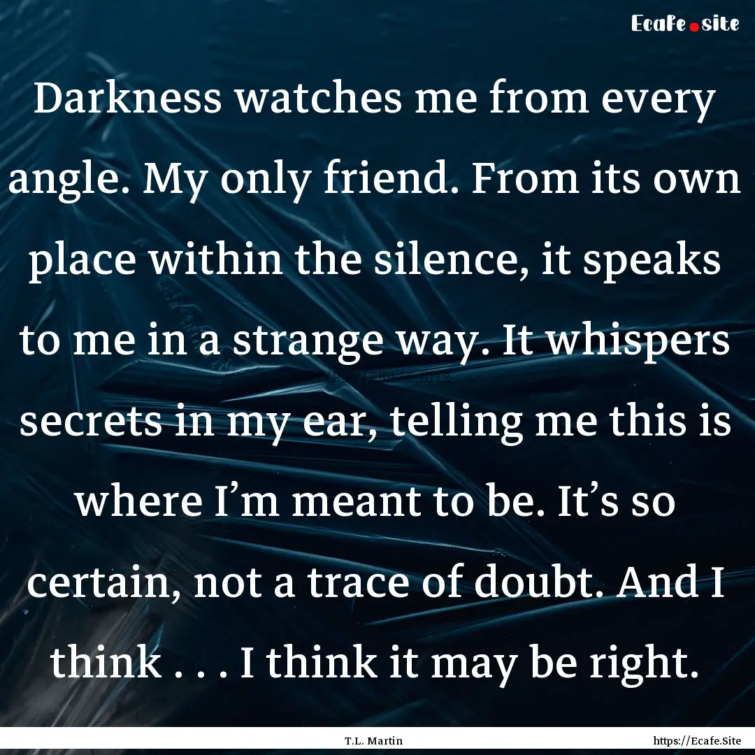 Darkness watches me from every angle. My.... : Quote by T.L. Martin