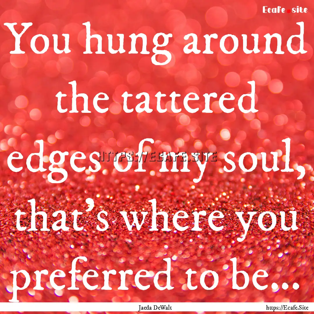 You hung around the tattered edges of my.... : Quote by Jaeda DeWalt