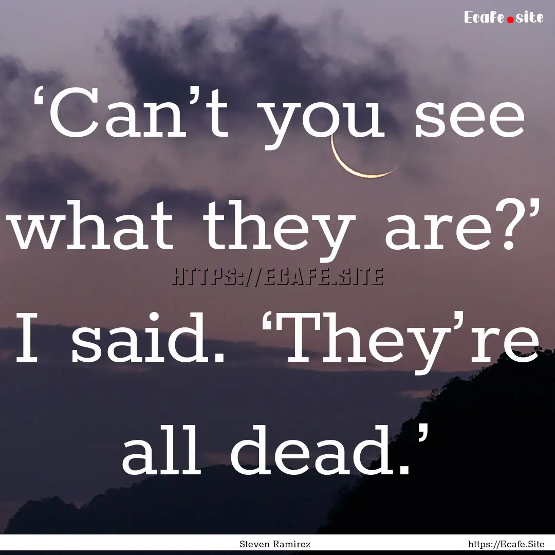 ‘Can’t you see what they are?’ I said..... : Quote by Steven Ramirez