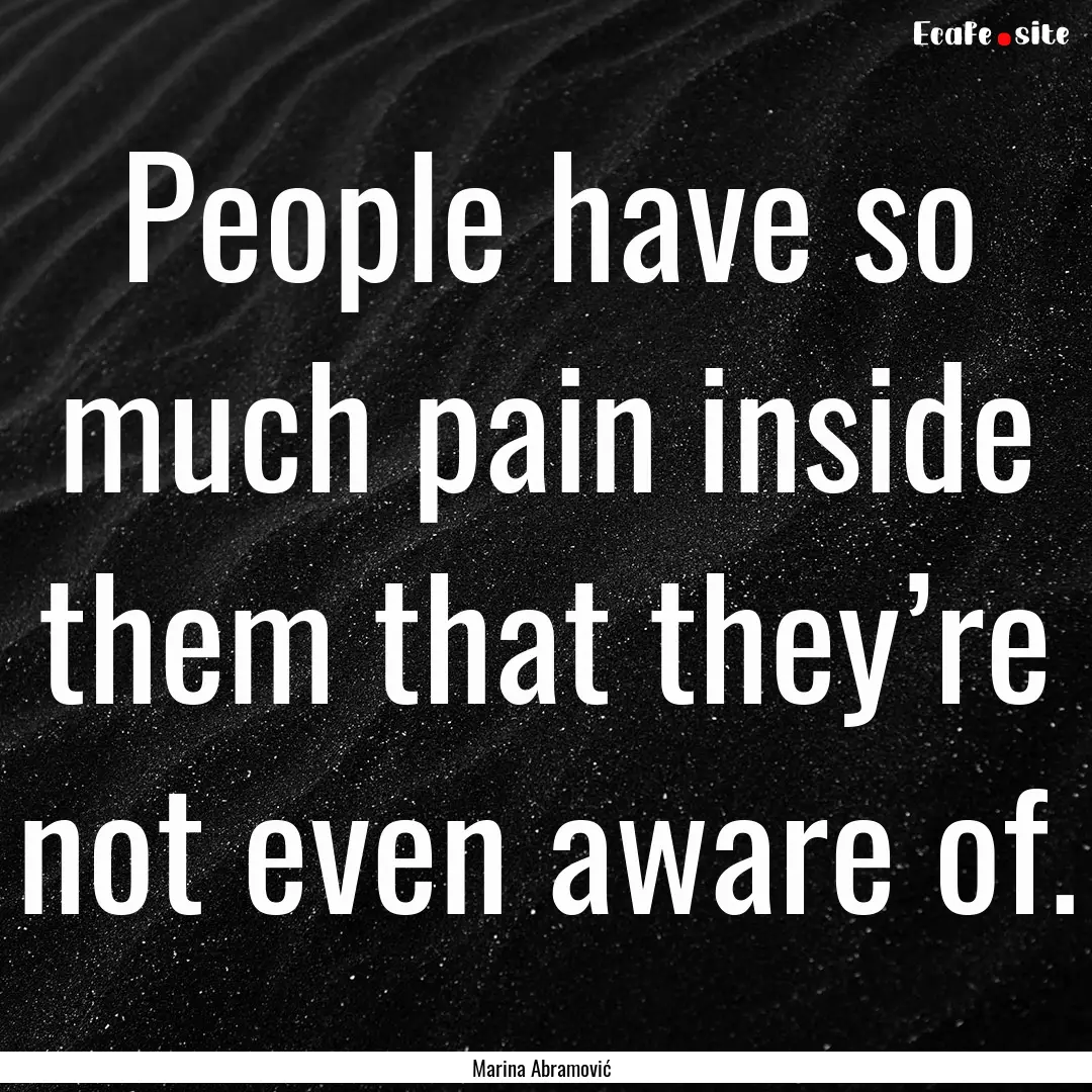 People have so much pain inside them that.... : Quote by Marina Abramović