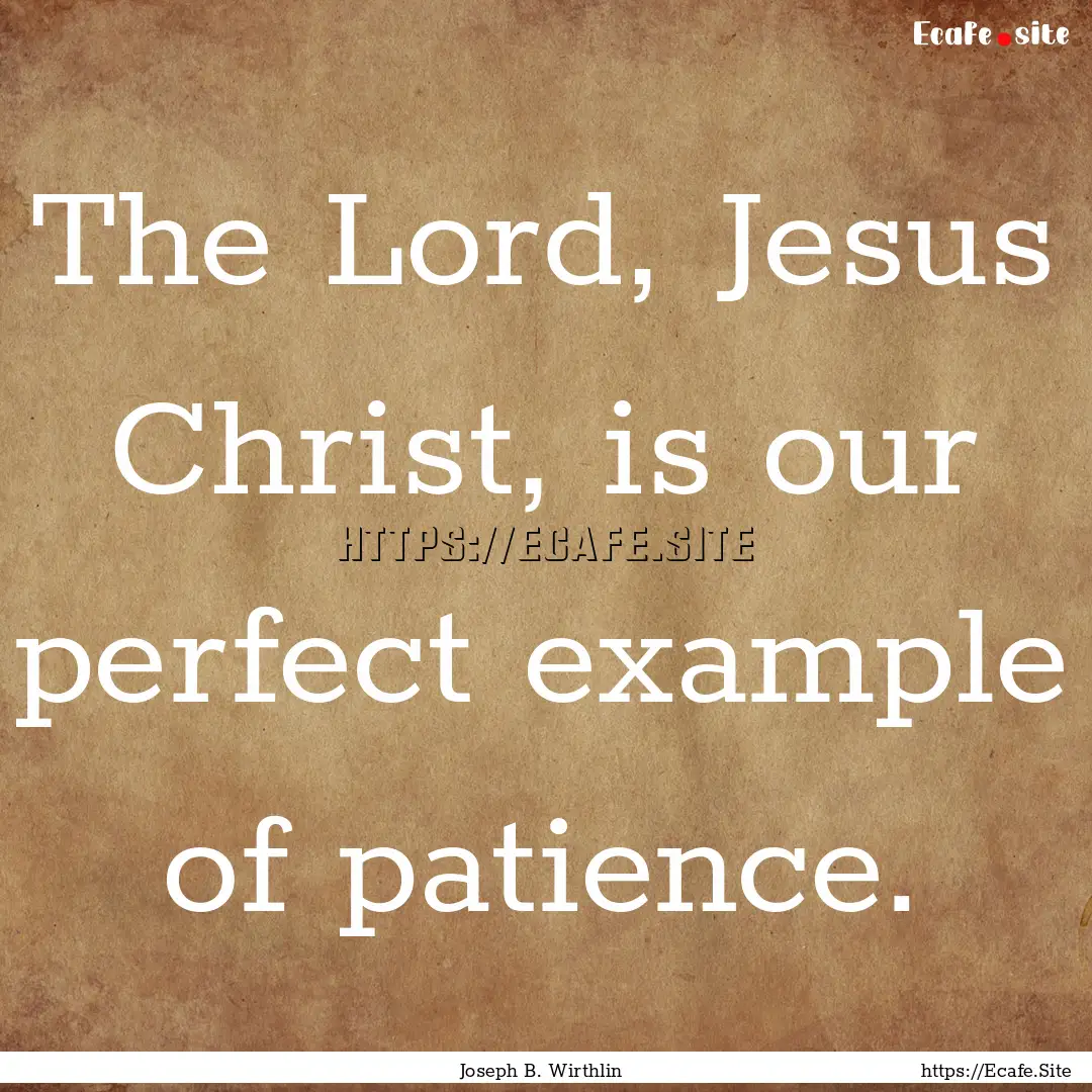 The Lord, Jesus Christ, is our perfect example.... : Quote by Joseph B. Wirthlin