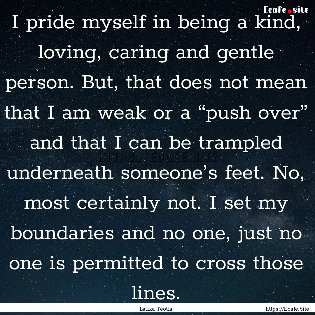 I pride myself in being a kind, loving, caring.... : Quote by Latika Teotia