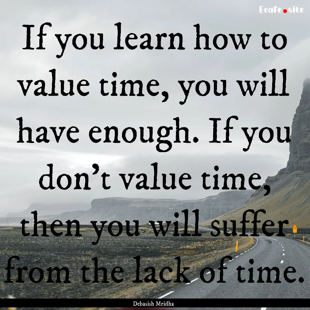 If you learn how to value time, you will.... : Quote by Debasish Mridha