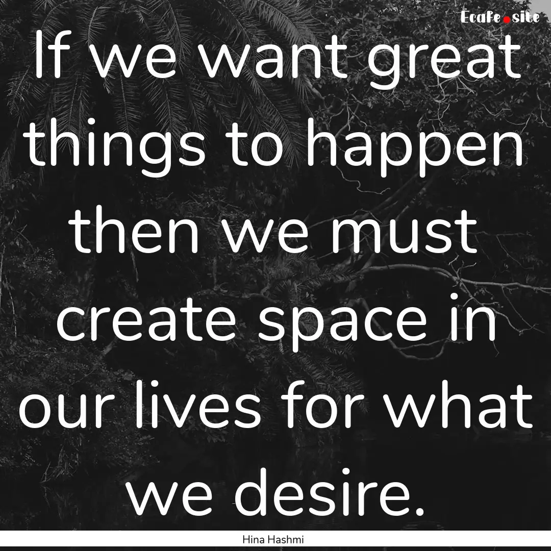 If we want great things to happen then we.... : Quote by Hina Hashmi