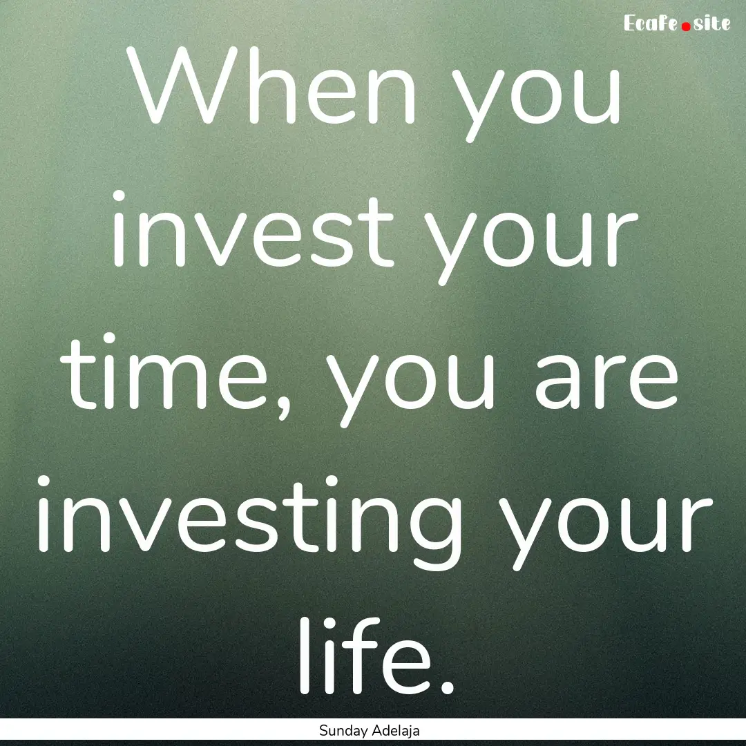 When you invest your time, you are investing.... : Quote by Sunday Adelaja