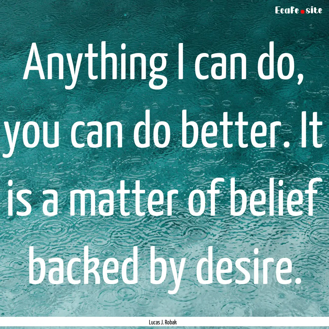 Anything I can do, you can do better. It.... : Quote by Lucas J. Robak