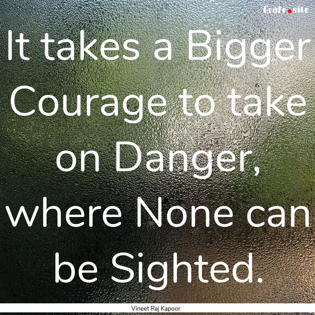 It takes a Bigger Courage to take on Danger,.... : Quote by Vineet Raj Kapoor