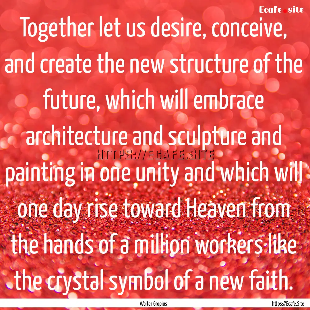 Together let us desire, conceive, and create.... : Quote by Walter Gropius