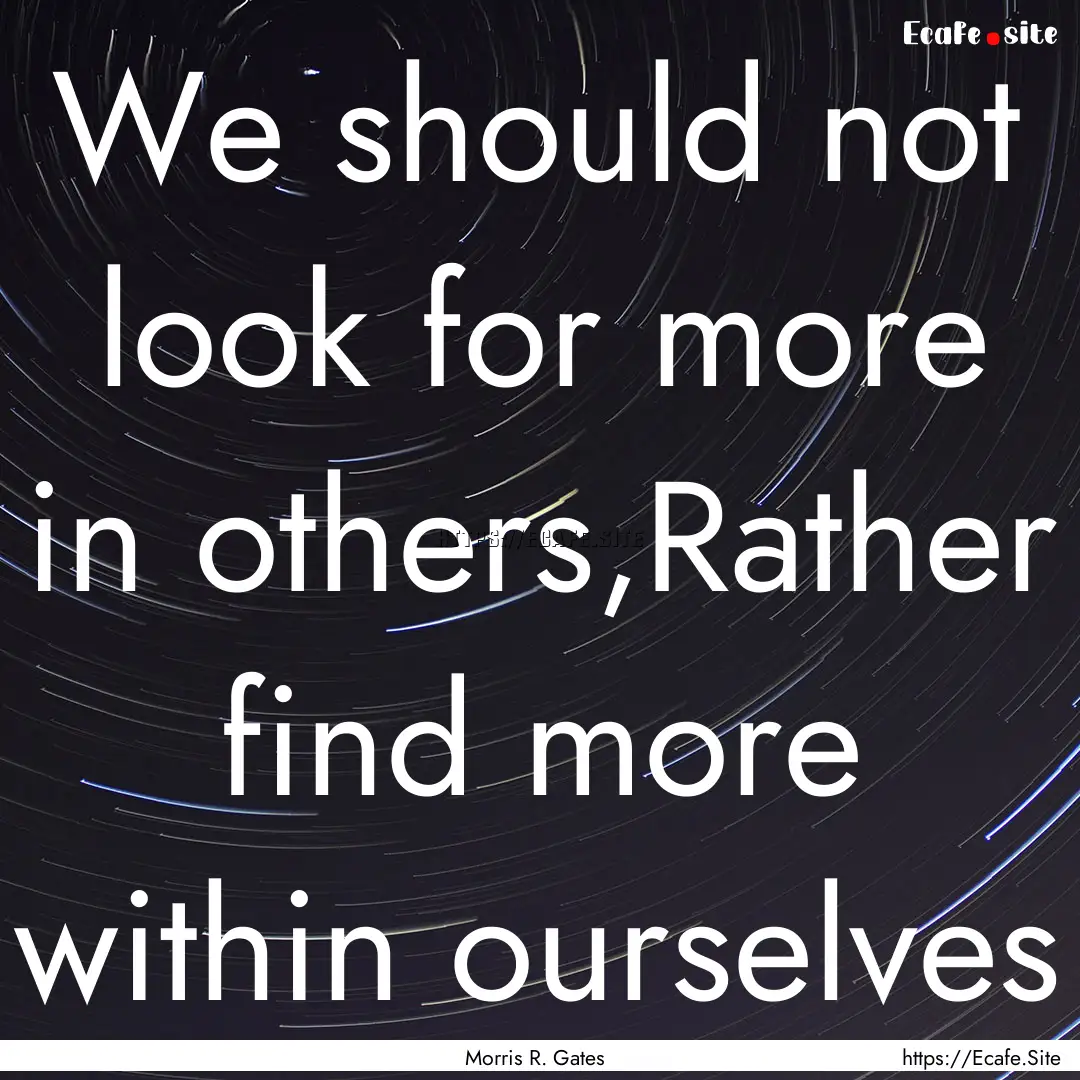 We should not look for more in others,Rather.... : Quote by Morris R. Gates