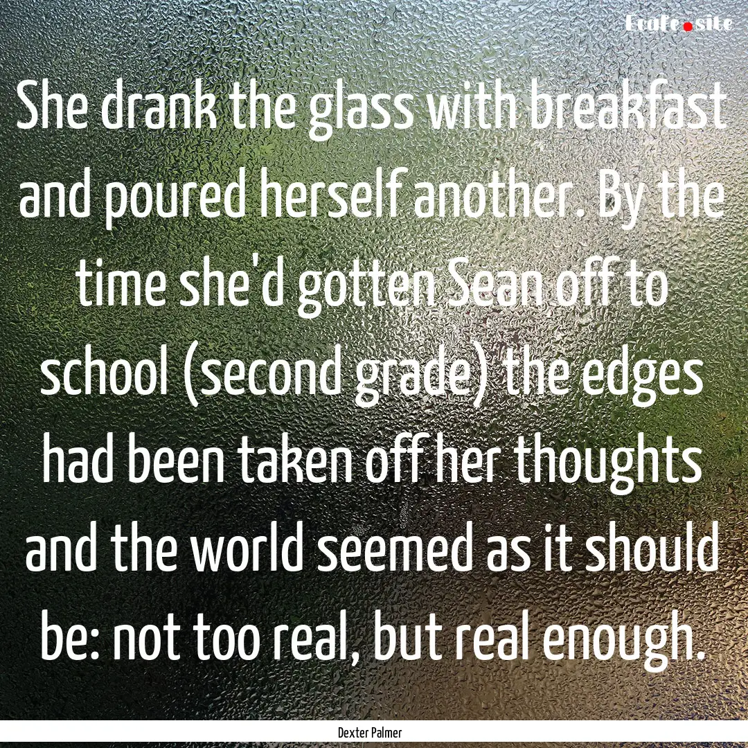 She drank the glass with breakfast and poured.... : Quote by Dexter Palmer