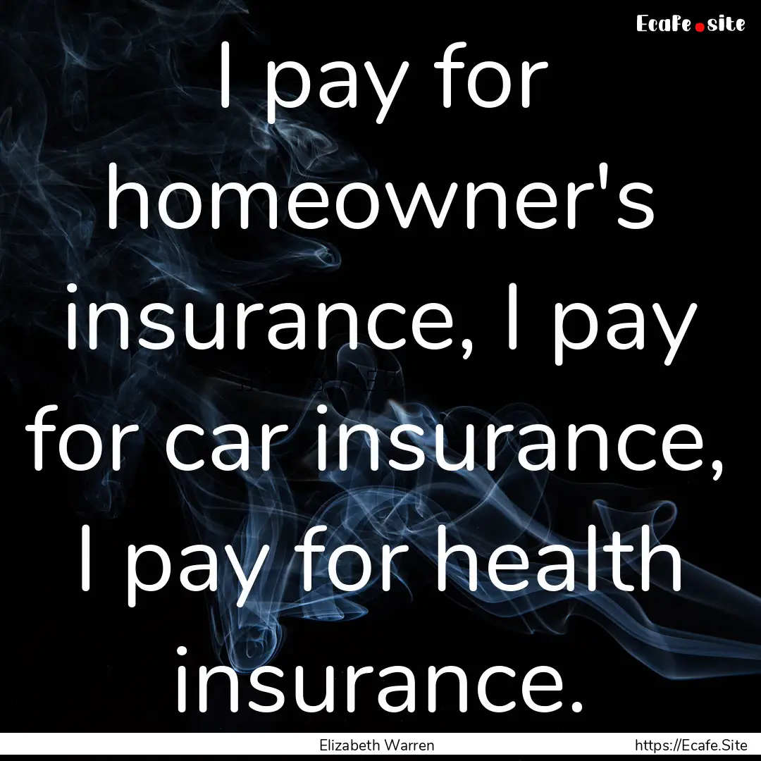 I pay for homeowner's insurance, I pay for.... : Quote by Elizabeth Warren