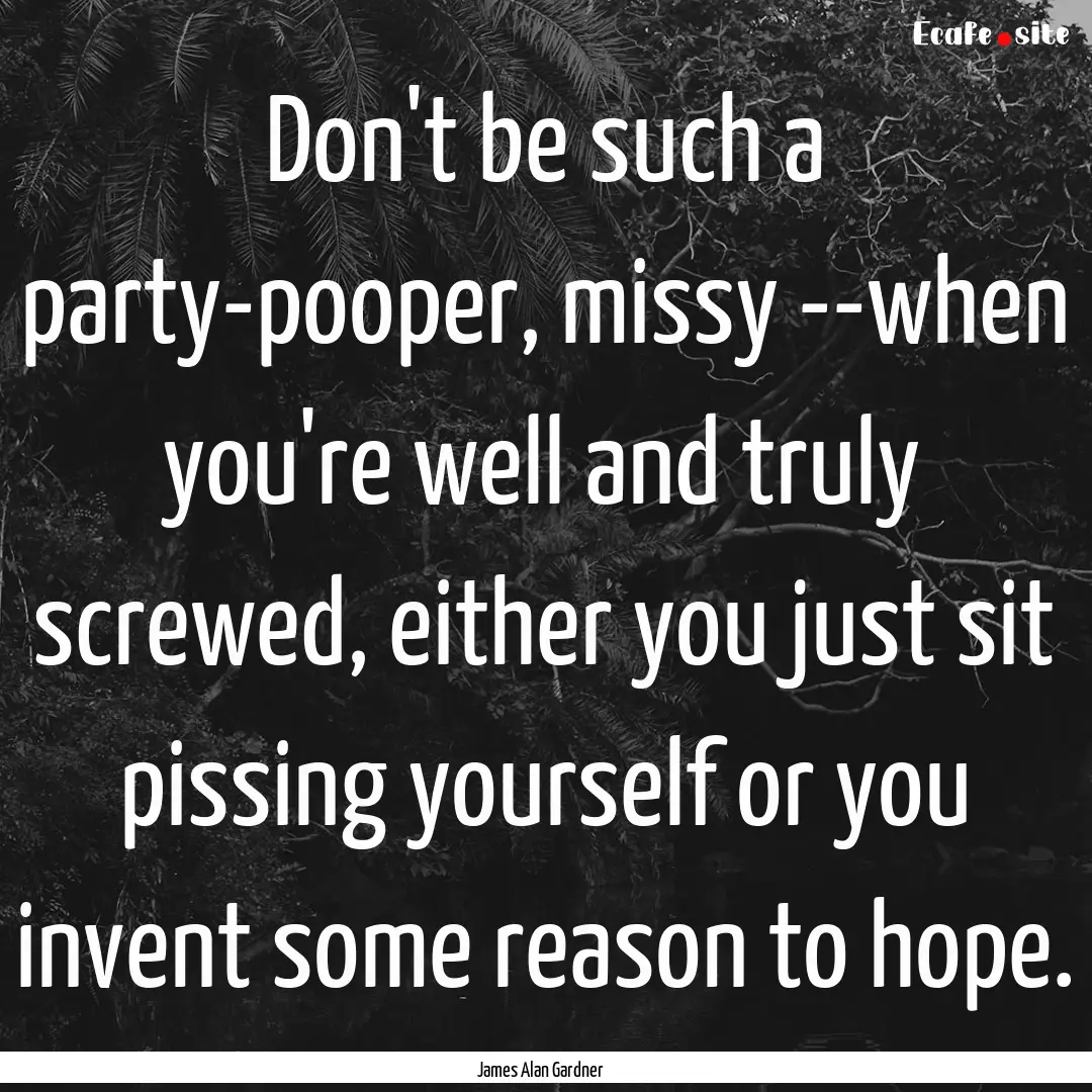 Don't be such a party-pooper, missy --when.... : Quote by James Alan Gardner