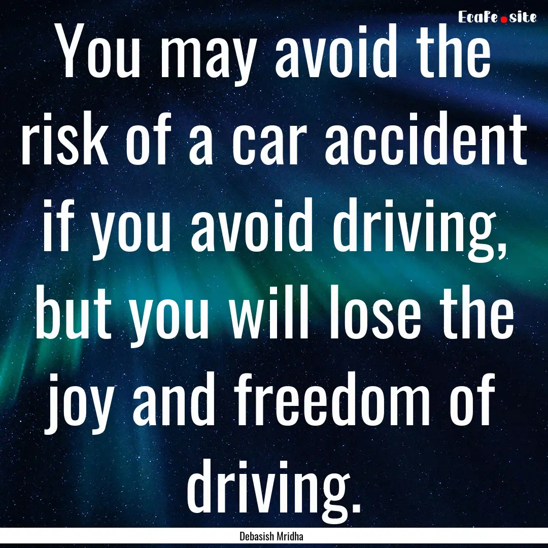 You may avoid the risk of a car accident.... : Quote by Debasish Mridha