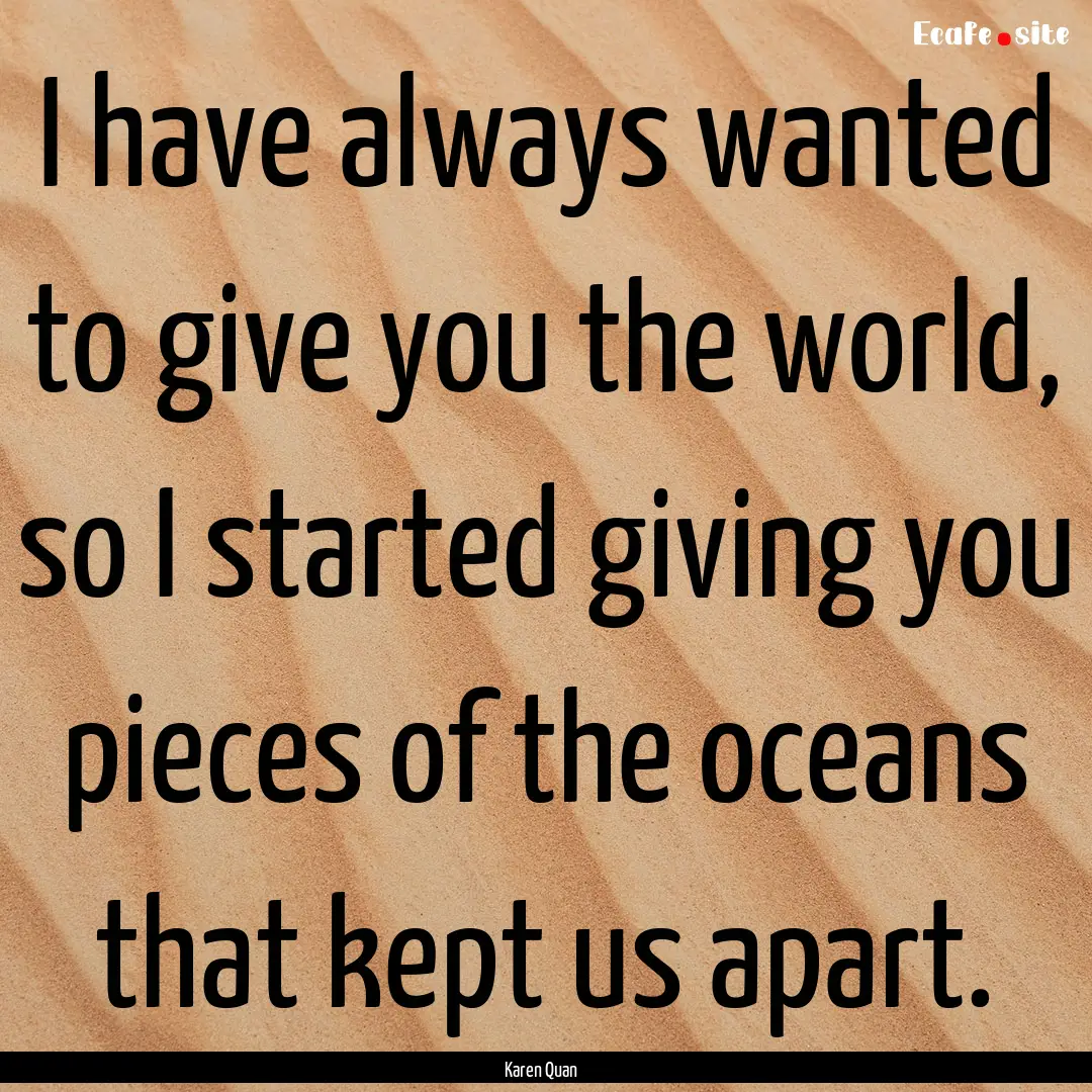 I have always wanted to give you the world,.... : Quote by Karen Quan