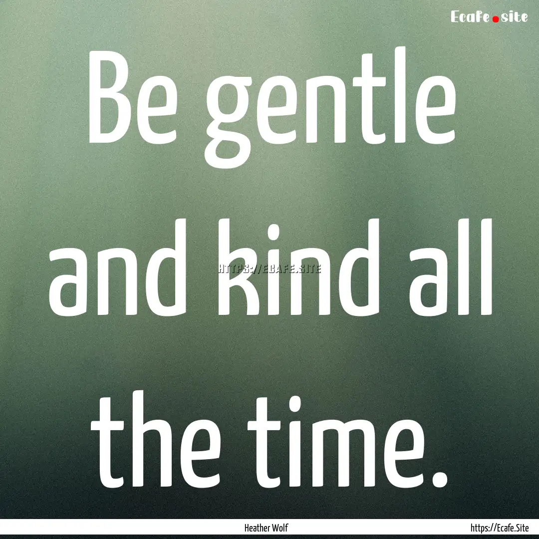 Be gentle and kind all the time. : Quote by Heather Wolf