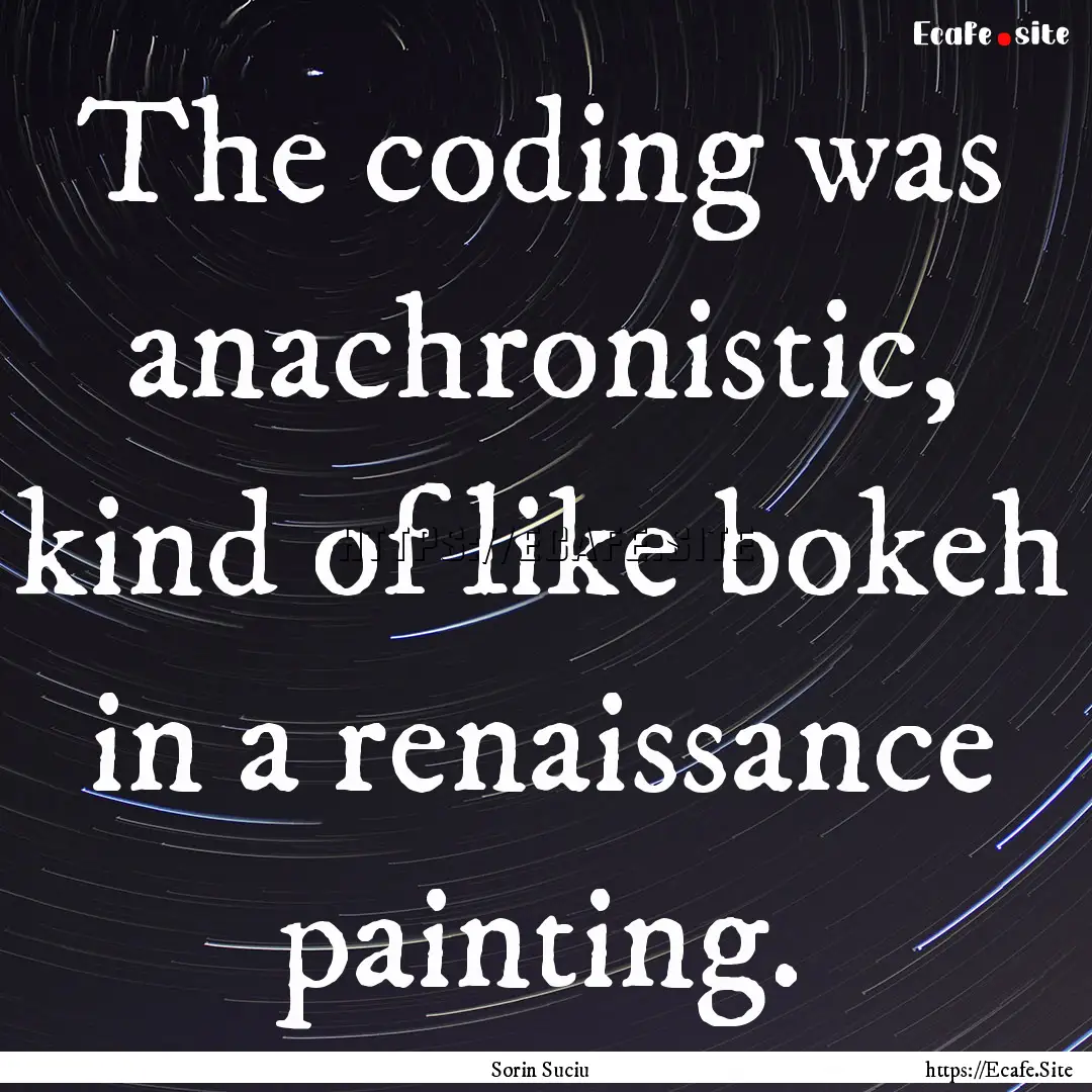 The coding was anachronistic, kind of like.... : Quote by Sorin Suciu