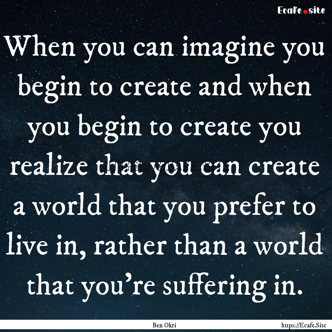 When you can imagine you begin to create.... : Quote by Ben Okri