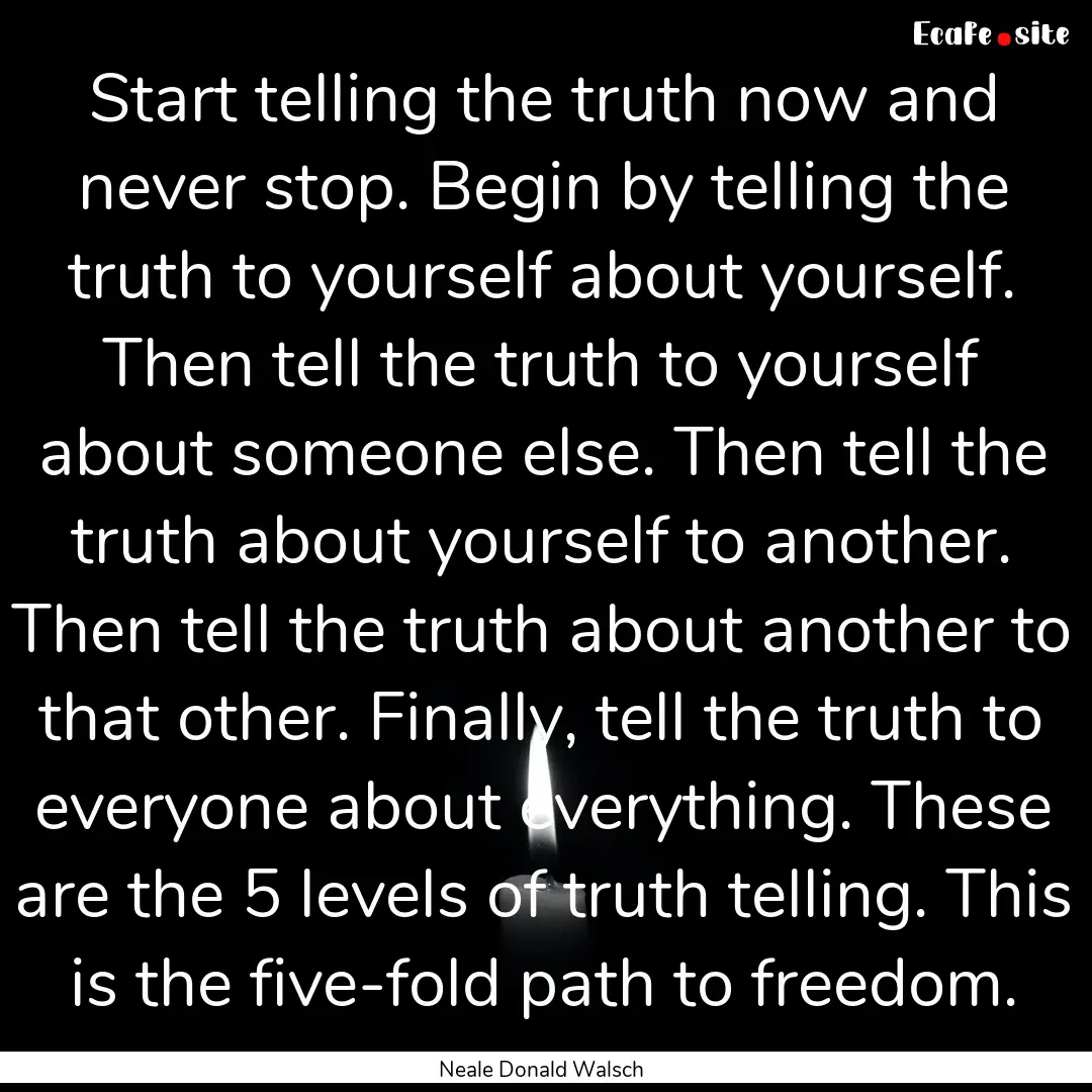 Start telling the truth now and never stop..... : Quote by Neale Donald Walsch