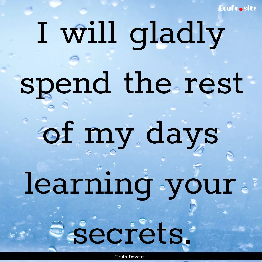 I will gladly spend the rest of my days learning.... : Quote by Truth Devour