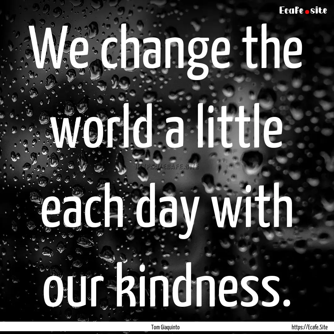 We change the world a little each day with.... : Quote by Tom Giaquinto