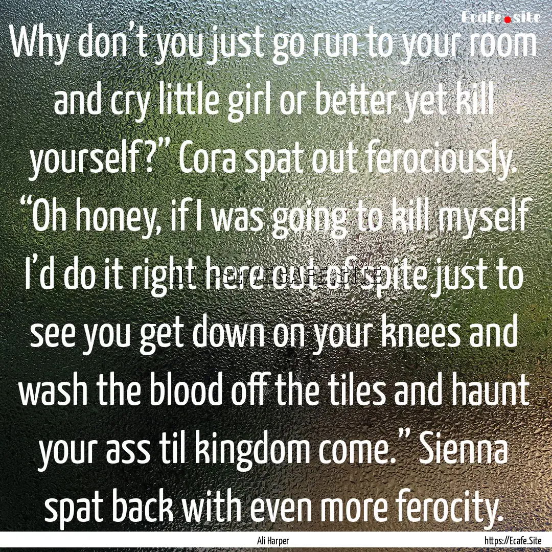 Why don’t you just go run to your room.... : Quote by Ali Harper