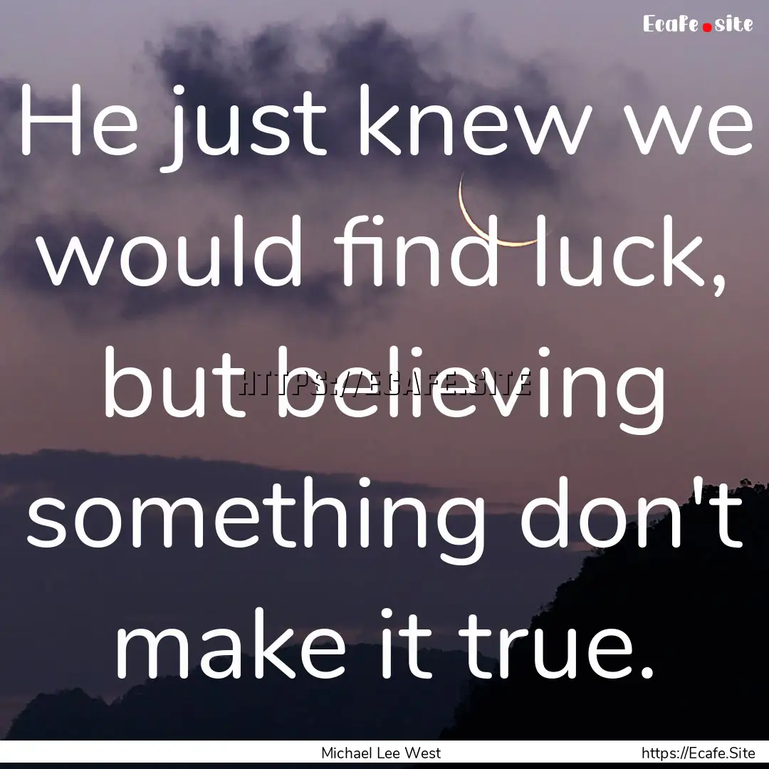 He just knew we would find luck, but believing.... : Quote by Michael Lee West