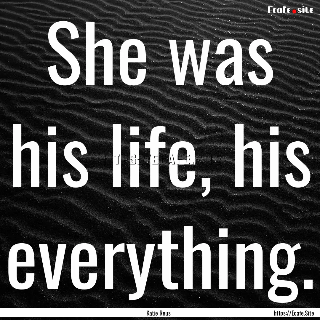 She was his life, his everything. : Quote by Katie Reus