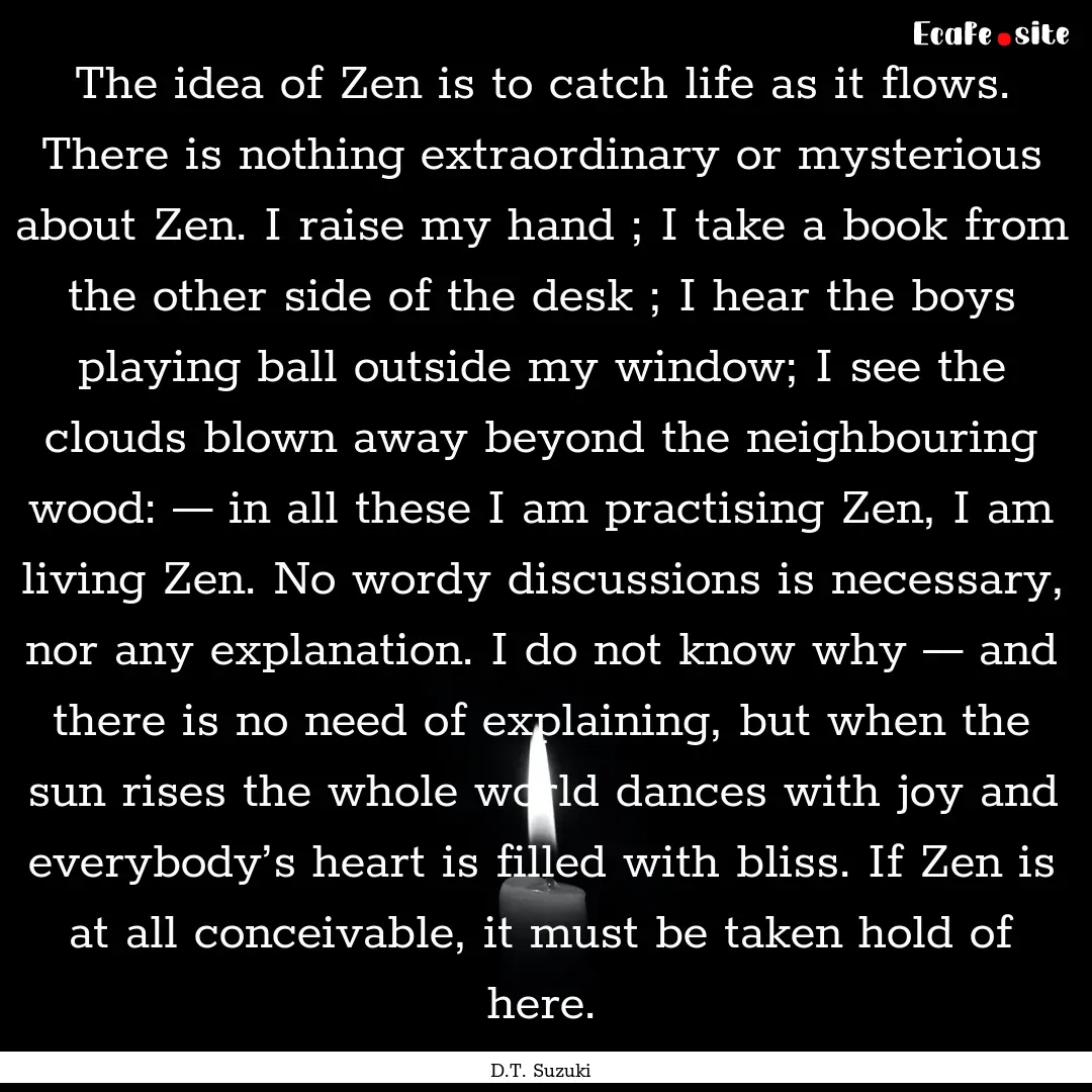 The idea of Zen is to catch life as it flows..... : Quote by D.T. Suzuki