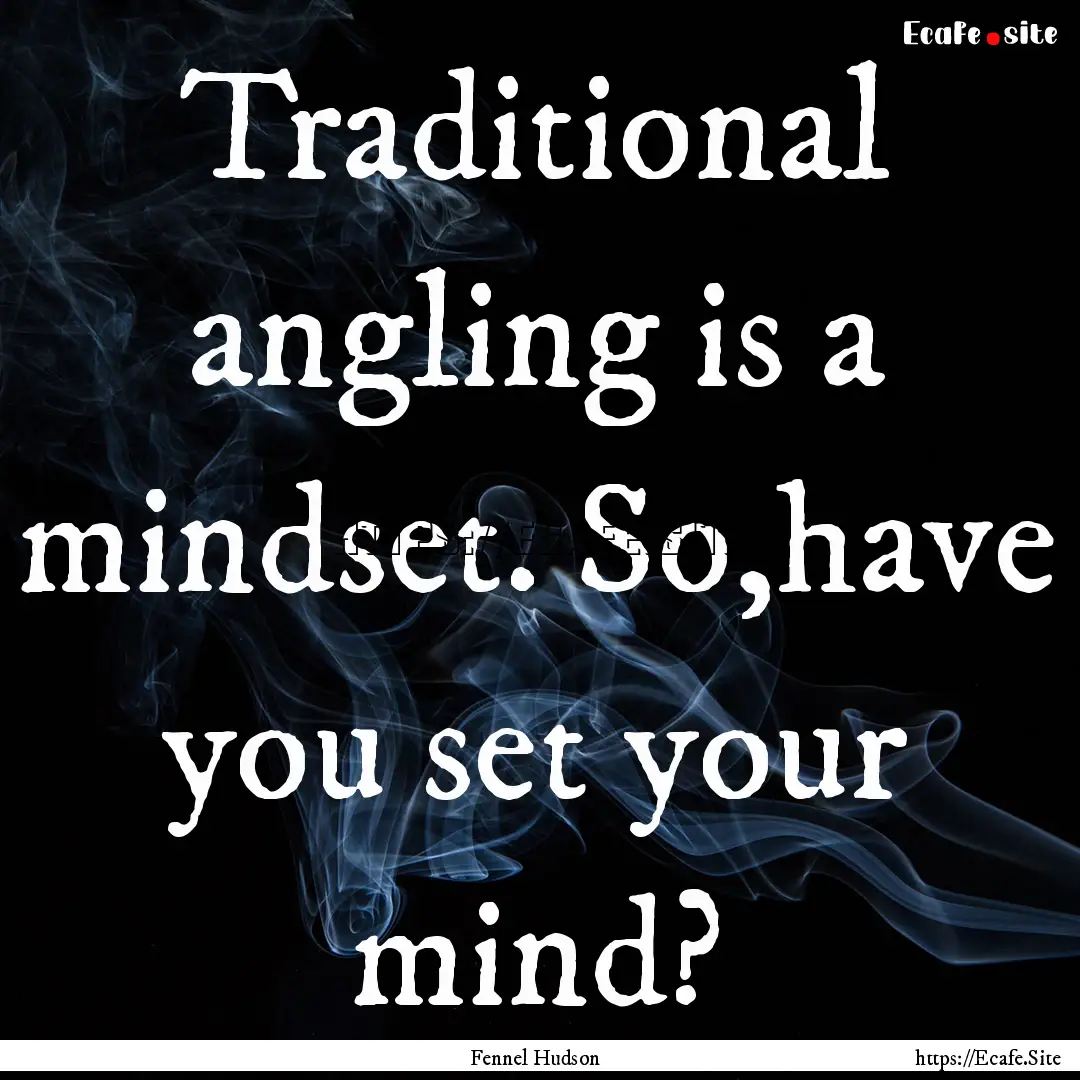 Traditional angling is a mindset. So,have.... : Quote by Fennel Hudson