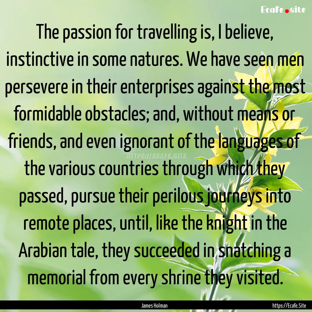 The passion for travelling is, I believe,.... : Quote by James Holman