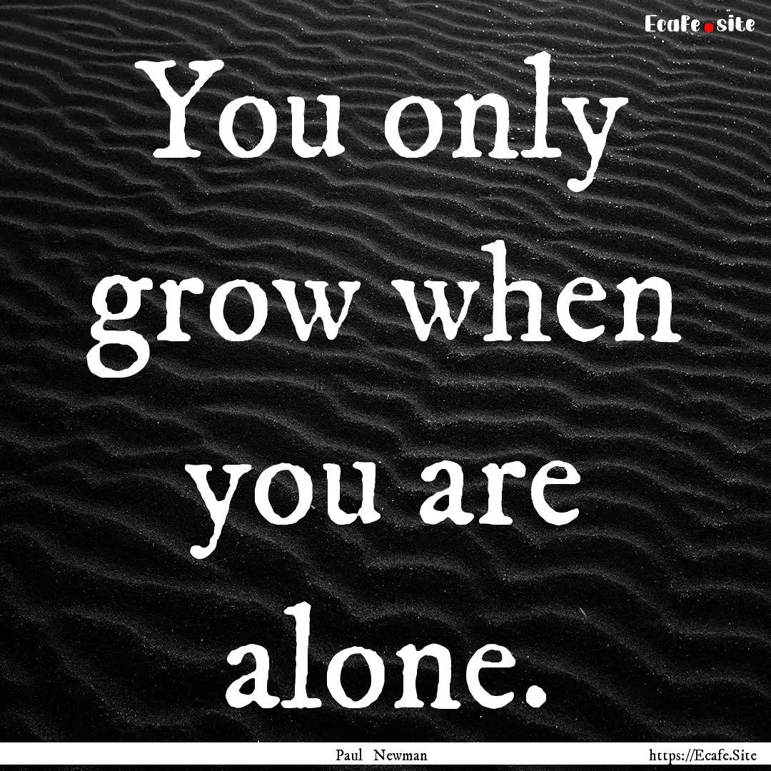 You only grow when you are alone. : Quote by Paul Newman