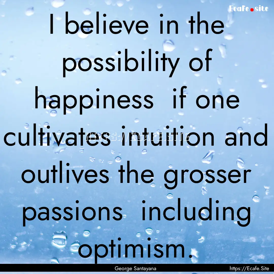 I believe in the possibility of happiness.... : Quote by George Santayana