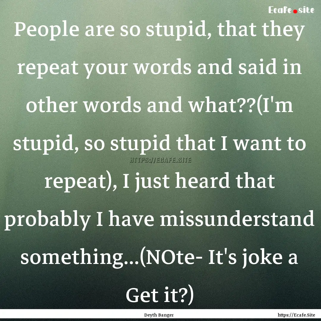 People are so stupid, that they repeat your.... : Quote by Deyth Banger